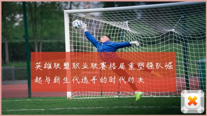 英雄联盟职业联赛格局重塑强队崛起与新生代选手的时代对决