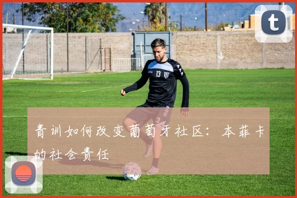 青训如何改变葡萄牙社区：本菲卡的社会责任