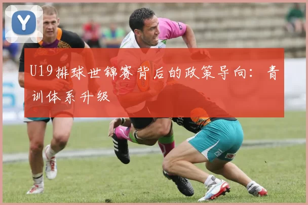 U19排球世锦赛背后的政策导向：青训体系升级