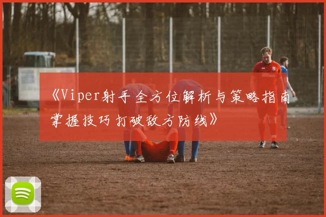 《Viper射手全方位解析与策略指南 掌握技巧打破敌方防线》