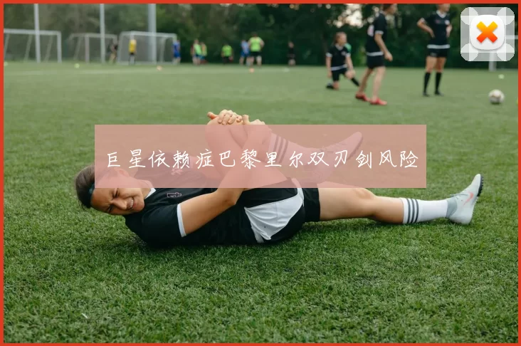 巨星依赖症巴黎里尔双刃剑风险
