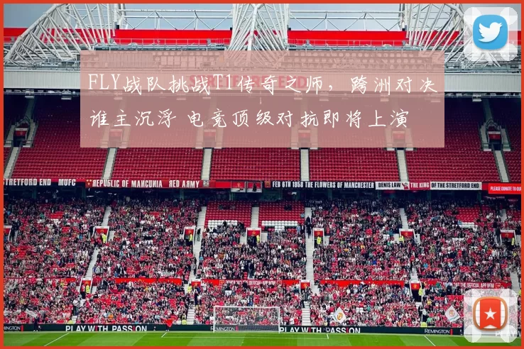 FLY战队挑战T1传奇之师，跨洲对决谁主沉浮 电竞顶级对抗即将上演