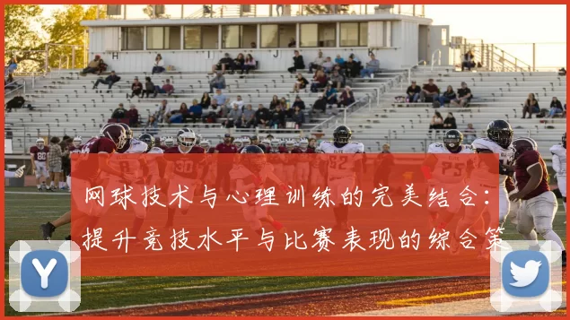 网球技术与心理训练的完美结合：提升竞技水平与比赛表现的综合策略