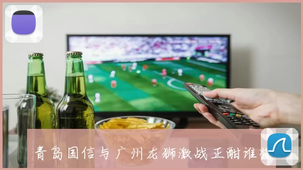 青岛国信与广州龙狮激战正酣谁将赢得这场精彩对决的胜利
