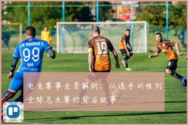 电竞赛事全景解析：从选手训练到全球总决赛的背后故事