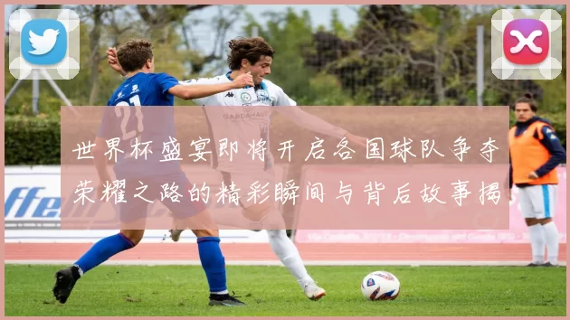 世界杯盛宴即将开启各国球队争夺荣耀之路的精彩瞬间与背后故事揭秘