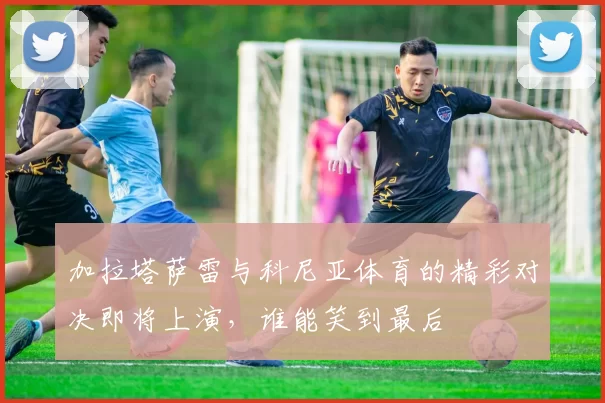 加拉塔萨雷与科尼亚体育的精彩对决即将上演，谁能笑到最后
