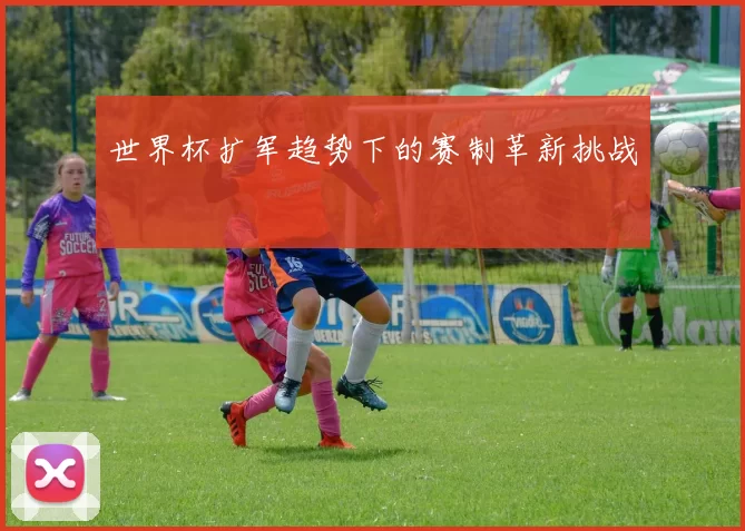 世界杯扩军趋势下的赛制革新挑战