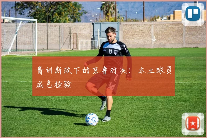 青训新政下的京鲁对决：本土球员成色检验