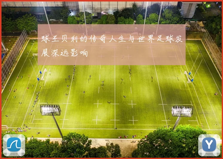 球王贝利的传奇人生与世界足球发展深远影响