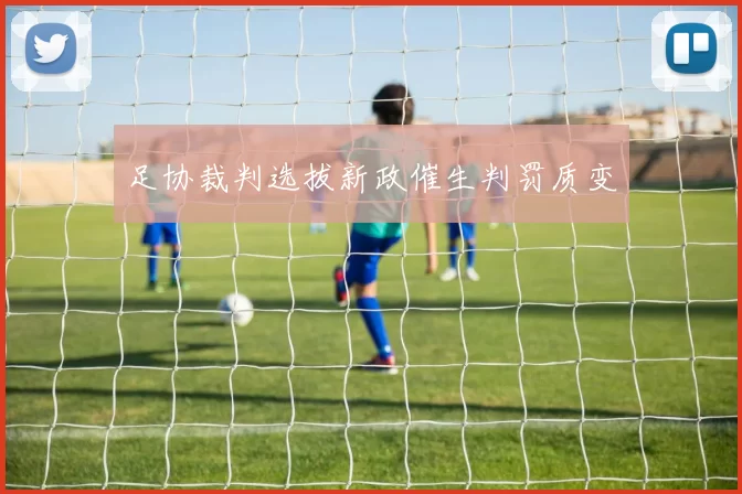 足协裁判选拔新政催生判罚质变