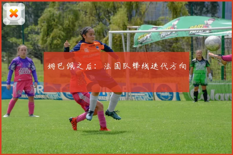 姆巴佩之后：法国队锋线迭代方向
