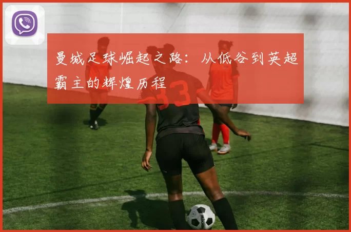 曼城足球崛起之路：从低谷到英超霸主的辉煌历程