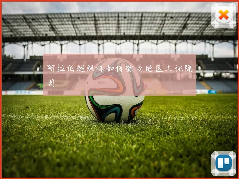 阿拉伯超级杯如何弥合地区文化隔阂