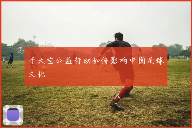 于大宝公益行动如何影响中国足球文化