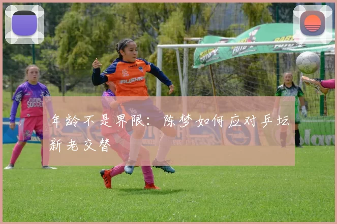 年龄不是界限：陈梦如何应对乒坛新老交替