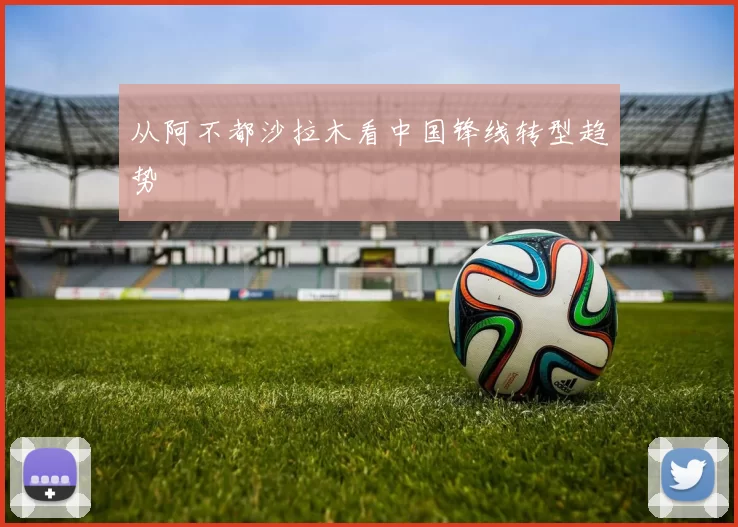 从阿不都沙拉木看中国锋线转型趋势