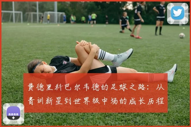 费德里科巴尔韦德的足球之路：从青训新星到世界级中场的成长历程