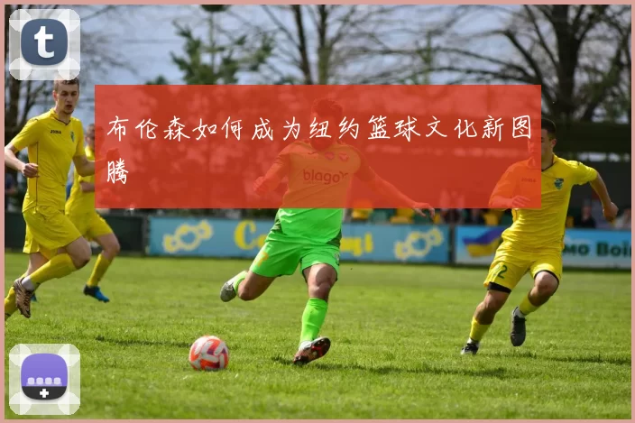 布伦森如何成为纽约篮球文化新图腾