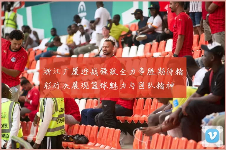 浙江广厦迎战强敌全力争胜期待精彩对决展现篮球魅力与团队精神