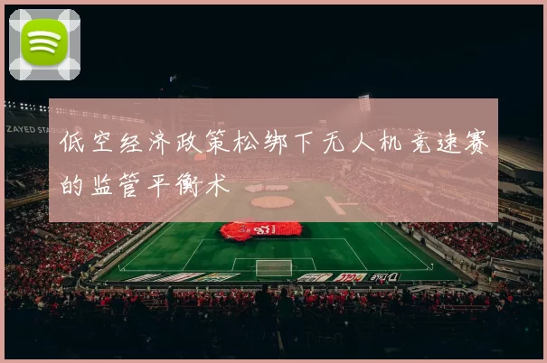 低空经济政策松绑下无人机竞速赛的监管平衡术
