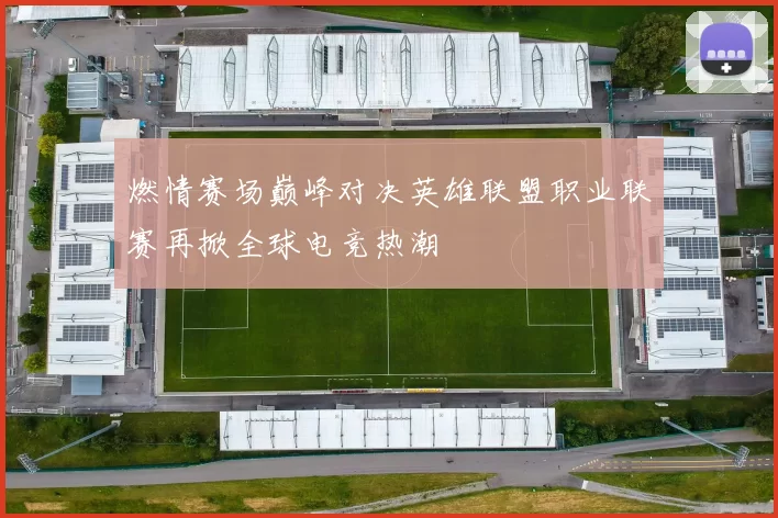 燃情赛场巅峰对决英雄联盟职业联赛再掀全球电竞热潮