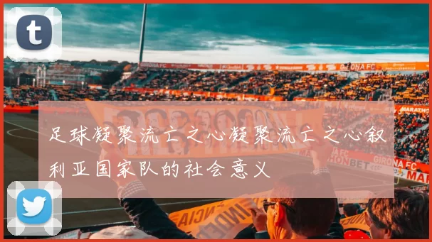足球凝聚流亡之心凝聚流亡之心叙利亚国家队的社会意义