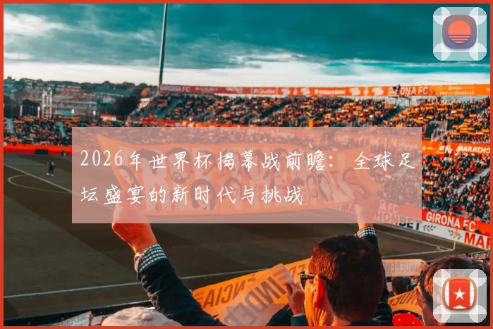 2026年世界杯揭幕战前瞻：全球足坛盛宴的新时代与挑战