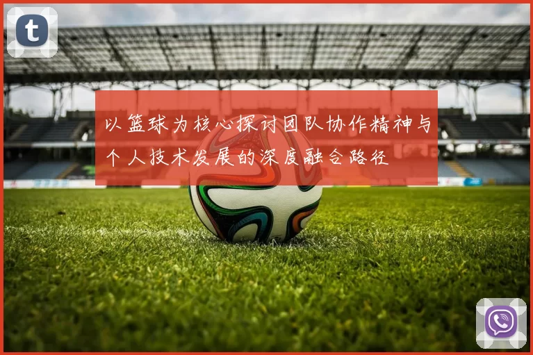 以篮球为核心探讨团队协作精神与个人技术发展的深度融合路径