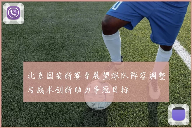 北京国安新赛季展望球队阵容调整与战术创新助力争冠目标