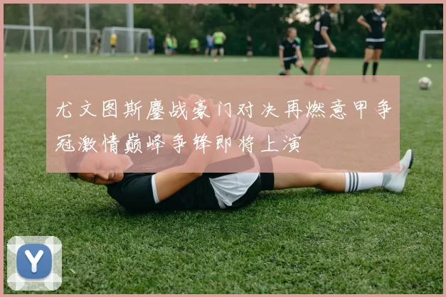 尤文图斯鏖战豪门对决再燃意甲争冠激情巅峰争锋即将上演