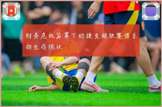 财务危机笼罩下的捷克超联赛俱乐部生存现状