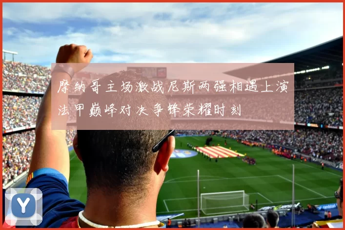 摩纳哥主场激战尼斯两强相遇上演法甲巅峰对决争锋荣耀时刻