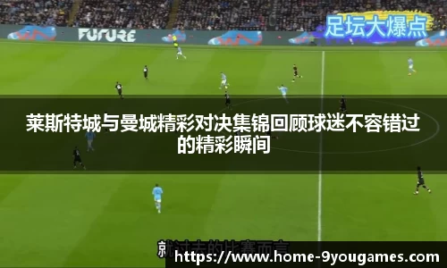 莱斯特城与曼城精彩对决集锦回顾球迷不容错过的精彩瞬间