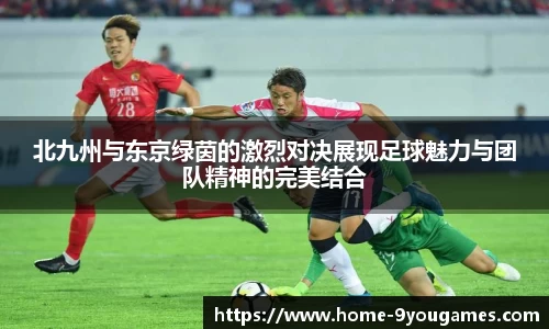 北九州与东京绿茵的激烈对决展现足球魅力与团队精神的完美结合